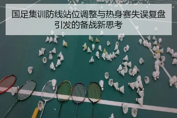 国足集训防线站位调整与热身赛失误复盘引发的备战新思考